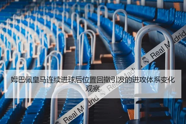姆巴佩皇马连续进球后位置回撤引发的进攻体系变化观察
