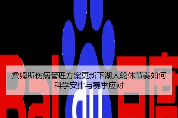 詹姆斯伤病管理方案更新下湖人轮休节奏如何科学安排与赛季应对