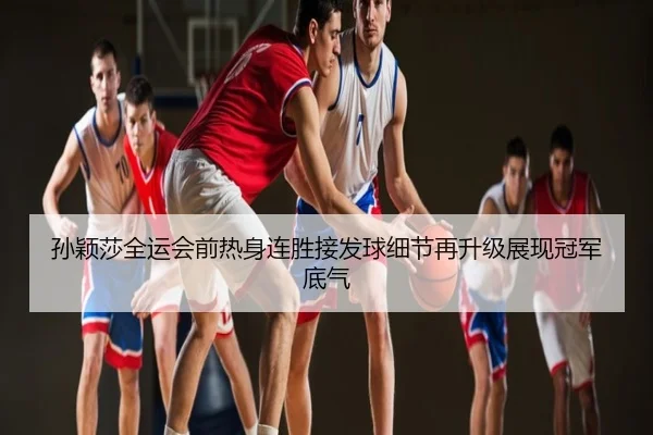 孙颖莎全运会前热身连胜接发球细节再升级展现冠军底气